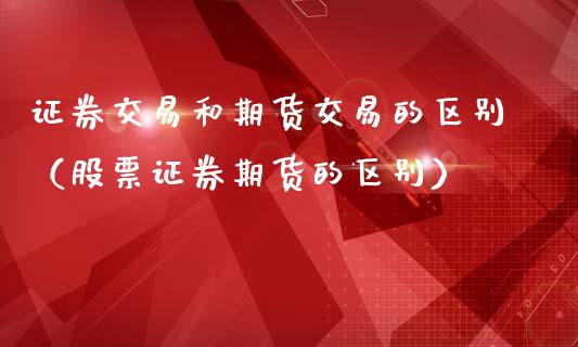 证券交易和期货交易的区别（股票证券期货的区别）_https://www.fansifence.com_恒指交易时间_第1张