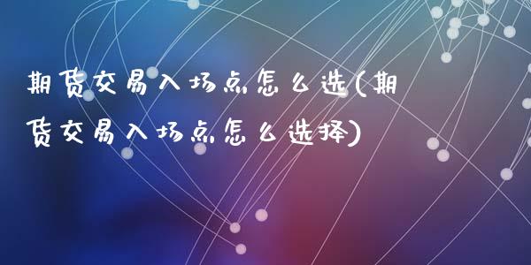 期货交易入场点怎么选(期货交易入场点怎么选择)_https://www.fansifence.com_中国国际期货_第1张