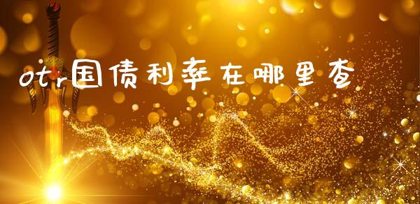 otr国债利率在哪里查_https://www.fansifence.com_中国国际期货_第1张