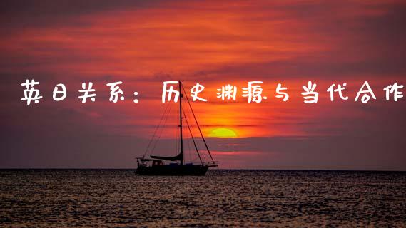 英日关系：历史渊源与当代合作_https://www.fansifence.com_国际期货行情_第1张