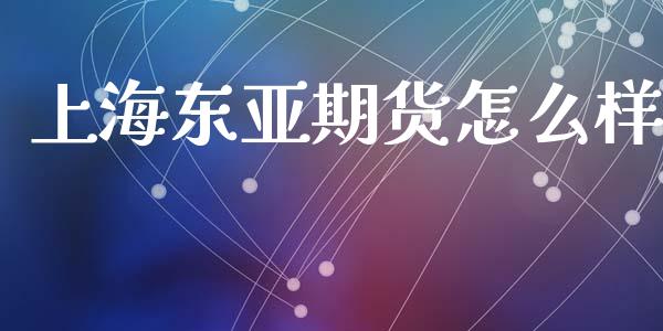 上海东亚期货怎么样_https://www.fansifence.com_国际期货_第1张