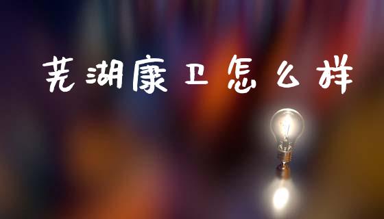 芜湖康卫怎么样_https://www.fansifence.com_中国国际期货_第1张