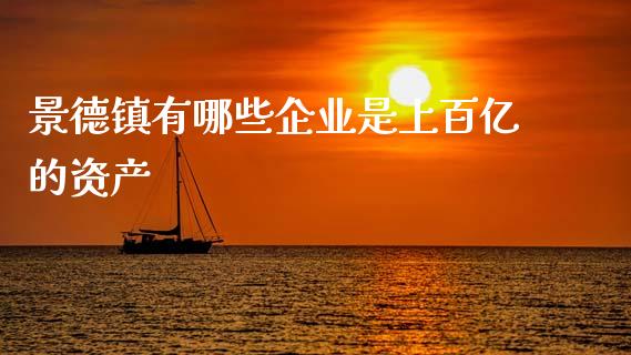 景德镇有哪些企业是上百亿的资产_https://www.fansifence.com_国际期货行情_第1张