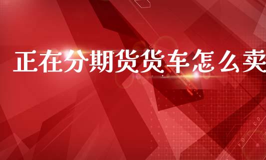 正在分期货货车怎么卖_https://www.fansifence.com_国际期货行情_第1张