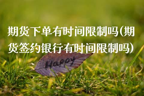 期货下单有时间限制吗(期货签约银行有时间限制吗)_https://www.fansifence.com_中国国际期货_第1张