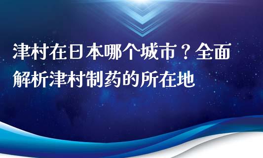 津村在日本哪个城市？全面解析津村制药的所在地_https://www.fansifence.com_国际期货_第1张