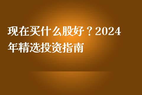 现在买什么股好？2024年精选投资指南_https://www.fansifence.com_国际期货_第1张