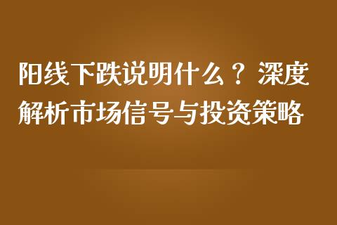 阳线下跌说明什么？ 深度解析市场信号与投资策略_https://www.fansifence.com_恒指交易时间_第1张