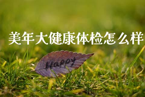 美年大健康体检怎么样_https://www.fansifence.com_国际期货行情_第1张