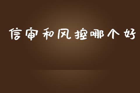 信审和风控哪个好_https://www.fansifence.com_国际期货行情_第1张