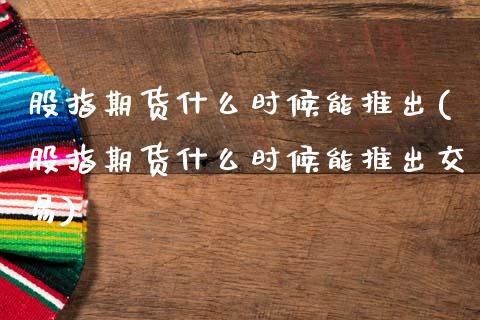 股指期货什么时候能推出(股指期货什么时候能推出交易)_https://www.fansifence.com_国际期货行情_第1张