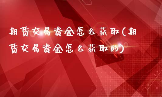 期货交易资金怎么获取(期货交易资金怎么获取的)_https://www.fansifence.com_国际期货行情_第1张