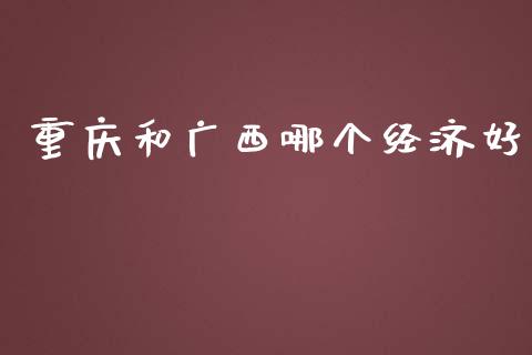 重庆和广西哪个经济好_https://www.fansifence.com_中国国际期货_第1张