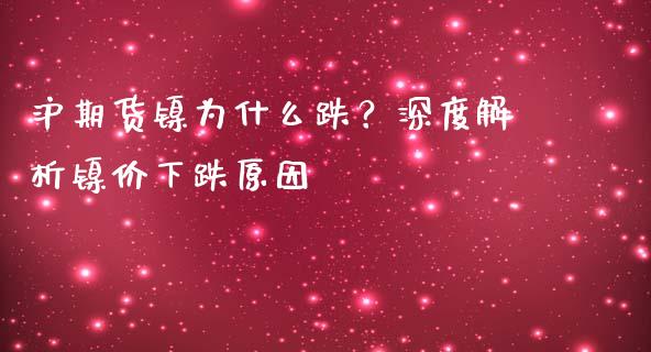 沪期货镍为什么跌？深度解析镍价下跌原因_https://www.fansifence.com_国际期货行情_第1张