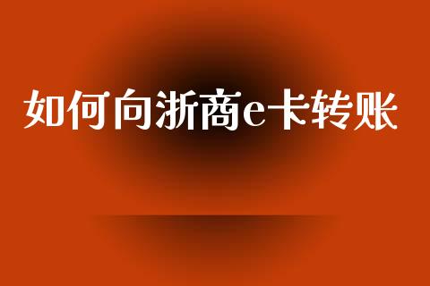 如何向浙商e卡转账_https://www.fansifence.com_中国国际期货_第1张