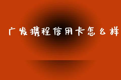 广发携程信用卡怎么样_https://www.fansifence.com_中国国际期货_第1张