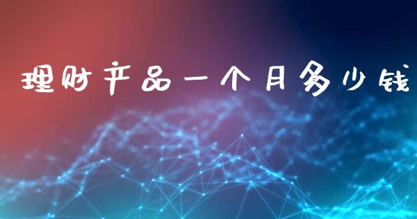 理财产品一个月多少钱_https://www.fansifence.com_国际期货行情_第1张