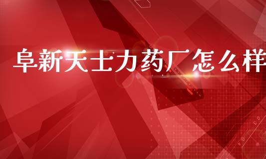 阜新天士力药厂怎么样_https://www.fansifence.com_国际期货_第1张