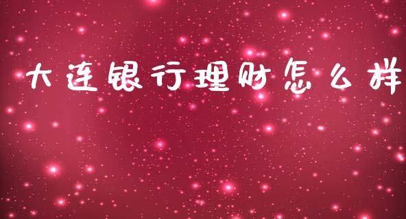 大连银行理财怎么样_https://www.fansifence.com_国际期货_第1张