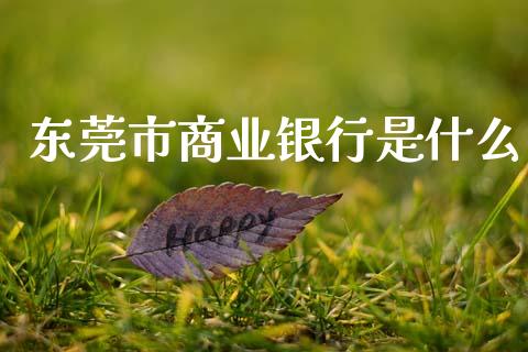 东莞市商业银行是什么_https://www.fansifence.com_国际期货行情_第1张