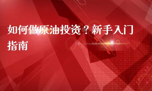 如何做原油投资？新手入门指南_https://www.fansifence.com_恒指交易时间_第1张