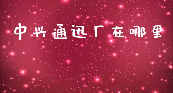 中兴通迅厂在哪里_https://www.fansifence.com_中国国际期货_第1张