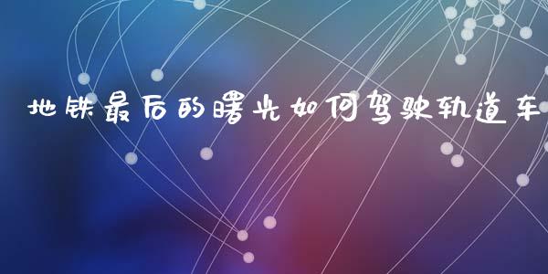 地铁最后的曙光如何驾驶轨道车_https://www.fansifence.com_国际期货行情_第1张