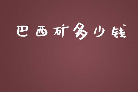 巴西矿多少钱_https://www.fansifence.com_国际期货行情_第1张