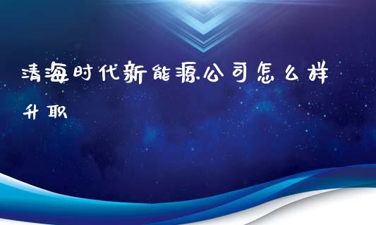 清海时代新能源公司怎么样升职_https://www.fansifence.com_中国国际期货_第1张