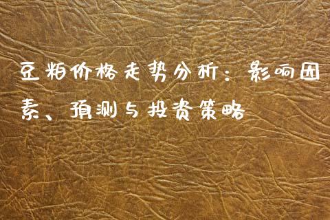 豆粕价格走势分析：影响因素、预测与投资策略_https://www.fansifence.com_恒指交易时间_第1张