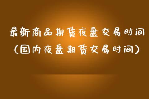 最新商品期货夜盘交易时间(国内夜盘期货交易时间)_中国国际期货_第1张_国际期货_中国国际期货_恒指交易时间_国际期货行情 最新商品期货夜盘交易时间(国内夜盘期货交易时间)_https://www.fansifence.com_中国国际期货_第1张