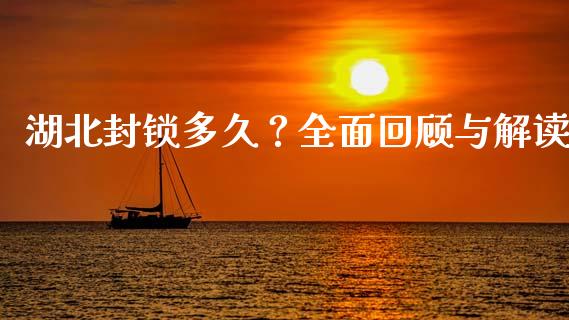 湖北封锁多久？全面回顾与解读_https://www.fansifence.com_中国国际期货_第1张