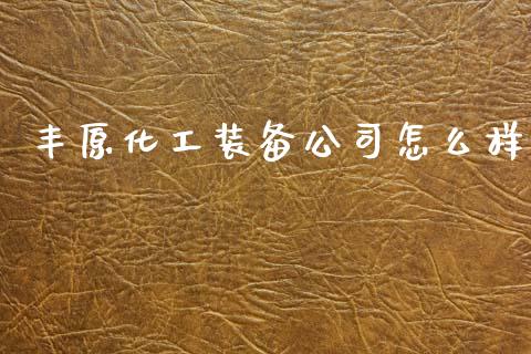 丰原化工装备公司怎么样_https://www.fansifence.com_国际期货行情_第1张