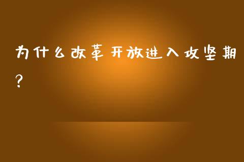 为什么改革开放进入攻坚期？_https://www.fansifence.com_中国国际期货_第1张