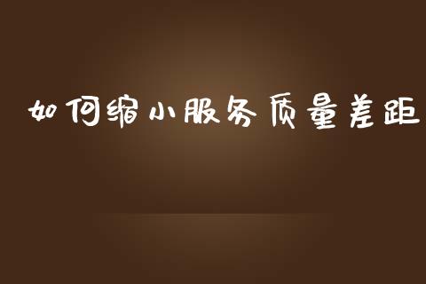 如何缩小服务质量差距_https://www.fansifence.com_国际期货行情_第1张