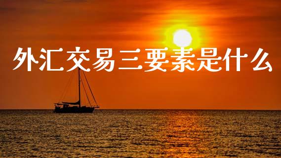 外汇交易三要素是什么_https://www.fansifence.com_恒指交易时间_第1张