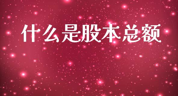 什么是股本总额_https://www.fansifence.com_中国国际期货_第1张