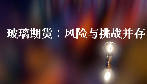 玻璃期货：风险与挑战并存_https://www.fansifence.com_国际期货_第1张