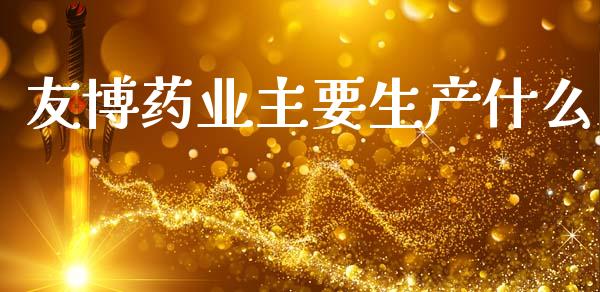 友博药业主要生产什么_https://www.fansifence.com_国际期货行情_第1张