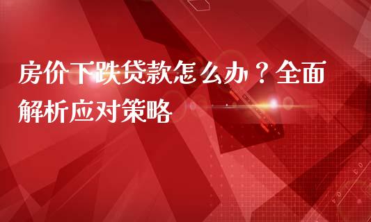 房价下跌贷款怎么办？全面解析应对策略_https://www.fansifence.com_国际期货行情_第1张