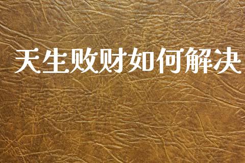 天生败财如何解决_https://www.fansifence.com_国际期货_第1张
