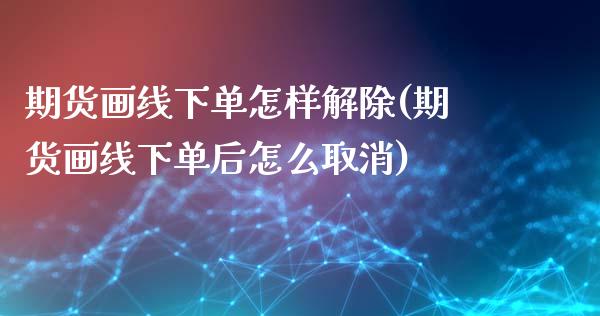 期货画线下单怎样解除(期货画线下单后怎么取消)_https://www.fansifence.com_中国国际期货_第1张