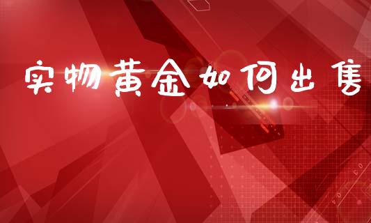 实物黄金如何出售_https://www.fansifence.com_中国国际期货_第1张