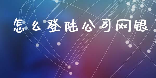 怎么登陆公司网银_https://www.fansifence.com_国际期货行情_第1张