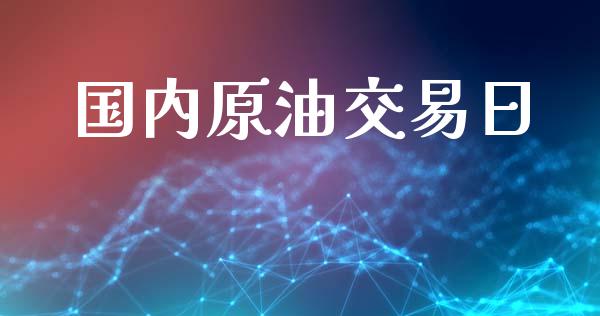 国内原油交易日_https://www.fansifence.com_中国国际期货_第1张