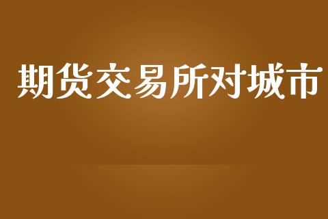 期货交易所对城市_https://www.fansifence.com_国际期货_第1张