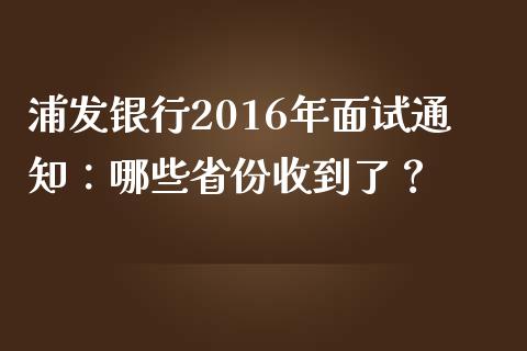 浦发银行2016年面试通知：哪些省份收到了？_https://www.fansifence.com_国际期货行情_第1张