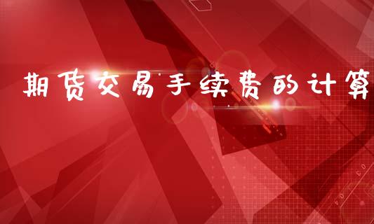 期货交易手续费的计算_https://www.fansifence.com_国际期货_第1张