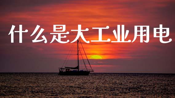 什么是大工业用电_https://www.fansifence.com_国际期货行情_第1张