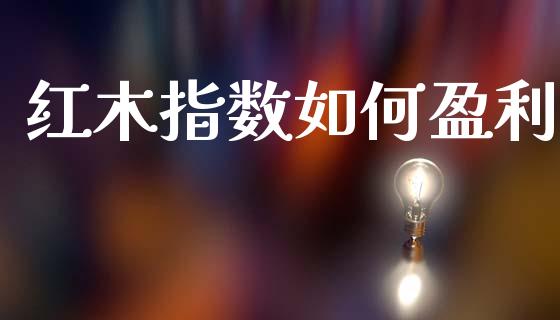 红木指数如何盈利_https://www.fansifence.com_中国国际期货_第1张
